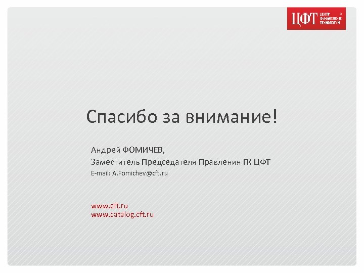 Спасибо за внимание! Андрей ФОМИЧЕВ, Заместитель Председателя Правления ГК ЦФТ E-mail: A. Fomichev@cft. ru