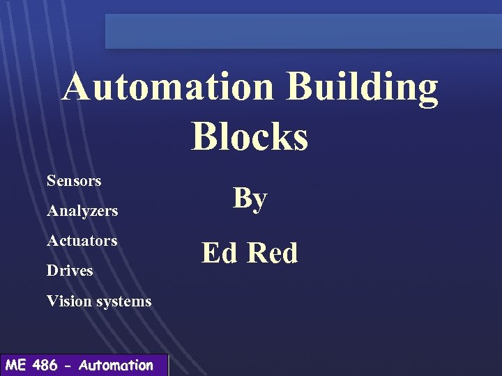 Automation Building Blocks Sensors Analyzers Actuators Drives Vision systems ME 486 - Automation By