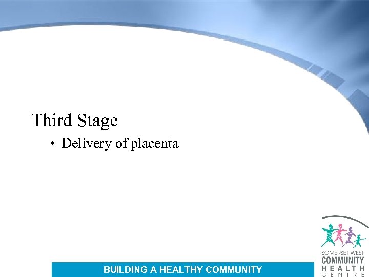 Third Stage • Delivery of placenta BUILDING A HEALTHY COMMUNITY 