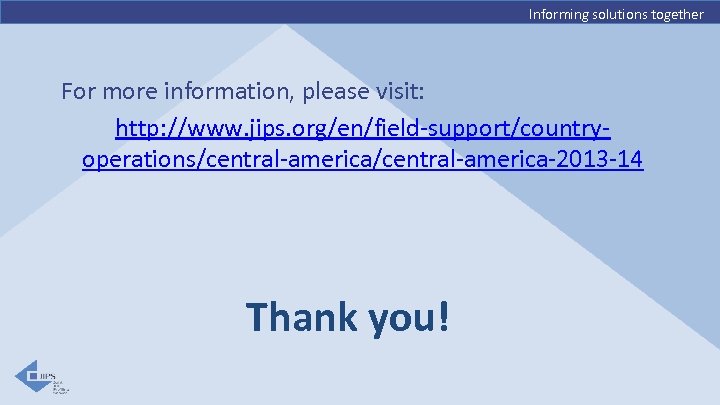 Informing solutions together For more information, please visit: http: //www. jips. org/en/field-support/countryoperations/central-america-2013 -14 Thank
