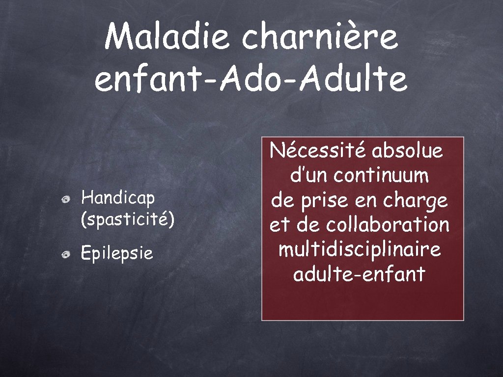 Maladie charnière enfant-Ado-Adulte Handicap (spasticité) Epilepsie Nécessité absolue d’un continuum de prise en charge