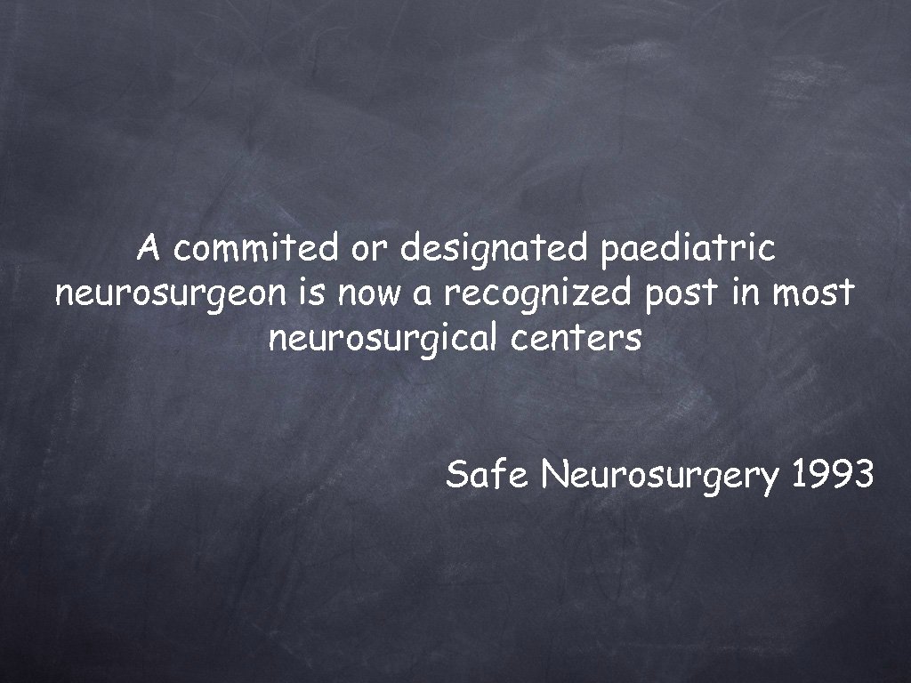 A commited or designated paediatric neurosurgeon is now a recognized post in most neurosurgical