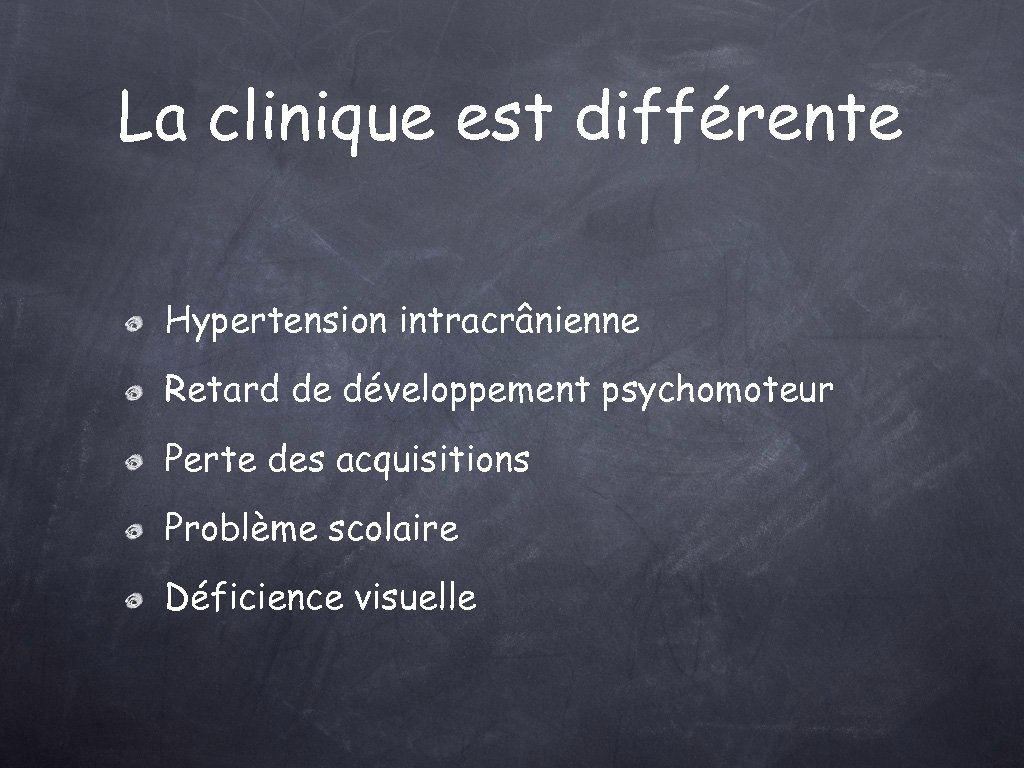 La clinique est différente Hypertension intracrânienne Retard de développement psychomoteur Perte des acquisitions Problème