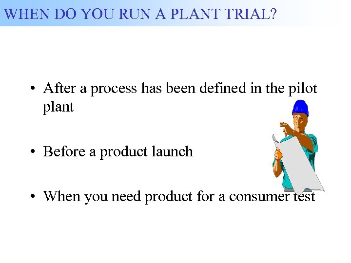 WHEN DO YOU RUN A PLANT TRIAL? • After a process has been defined