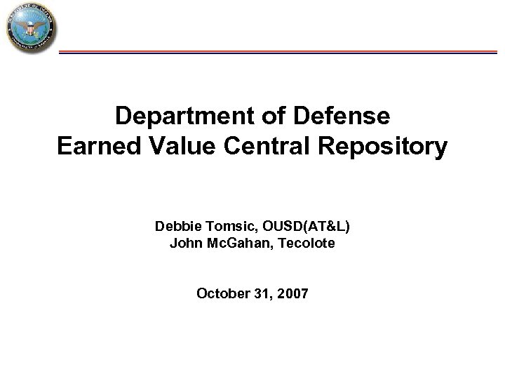 Department of Defense Earned Value Central Repository Debbie Tomsic, OUSD(AT&L) John Mc. Gahan, Tecolote
