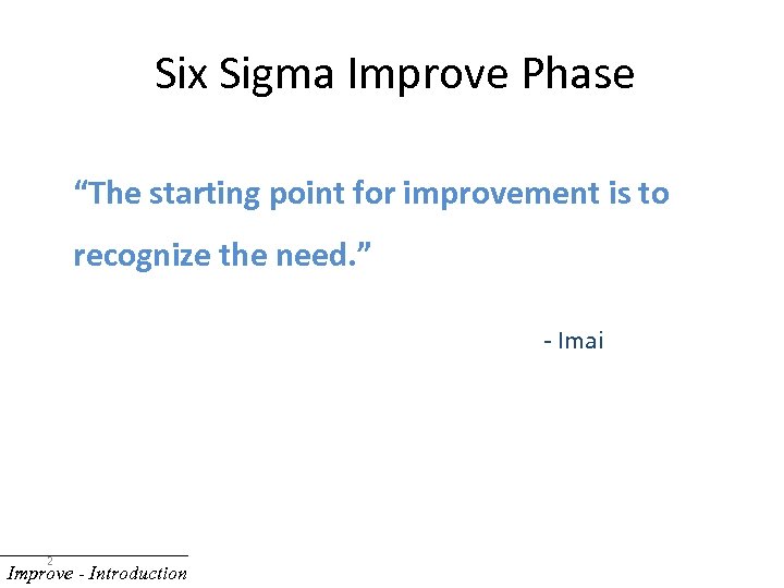 Six Sigma Improve Phase “The starting point for improvement is to recognize the need.