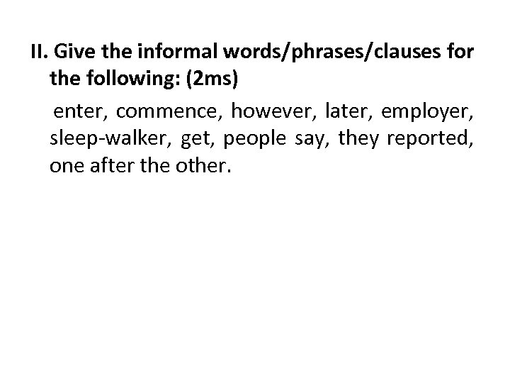 II. Give the informal words/phrases/clauses for the following: (2 ms) enter, commence, however, later,