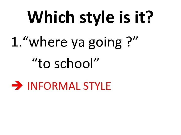 Which style is it? 1. “where ya going ? ” “to school” INFORMAL STYLE