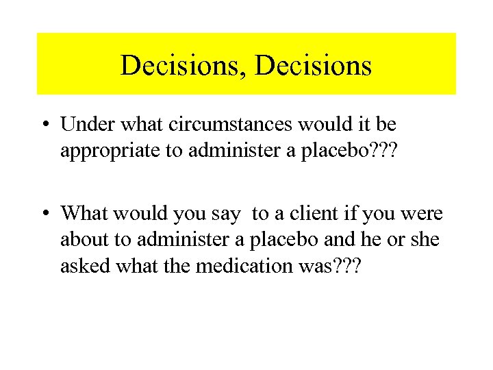 Decisions, Decisions • Under what circumstances would it be appropriate to administer a placebo?