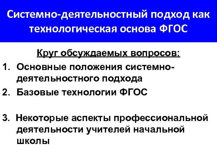 Системно-деятельностный подход как технологическая основа ФГОС Круг обсуждаемых вопросов: 1. Основные положения системнодеятельностного подхода