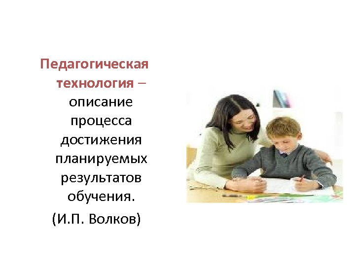 Педагогическая технология – описание процесса достижения планируемых результатов обучения. (И. П. Волков) 