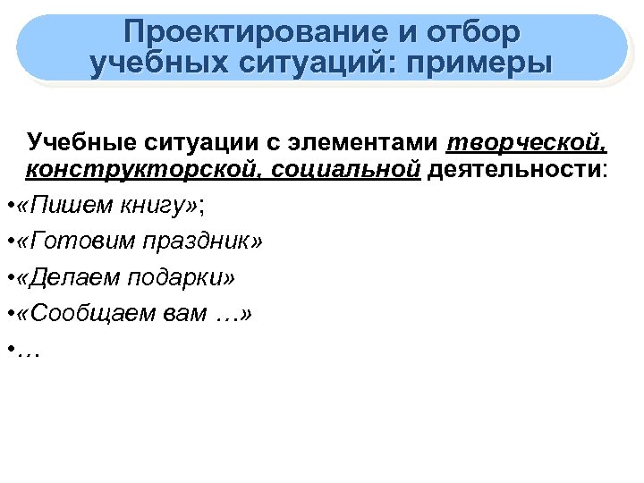 Проектирование и отбор учебных ситуаций: примеры Учебные ситуации с элементами творческой, конструкторской, социальной деятельности: