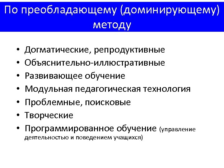 По преобладающему (доминирующему) методу • • Догматические, репродуктивные Объяснительно-иллюстративные Развивающее обучение Модульная педагогическая технология