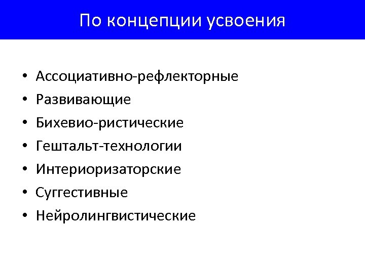 По концепции усвоения • • Ассоциативно-рефлекторные Развивающие Бихевио-ристические Гештальт-технологии Интериоризаторские Суггестивные Нейролингвистические 