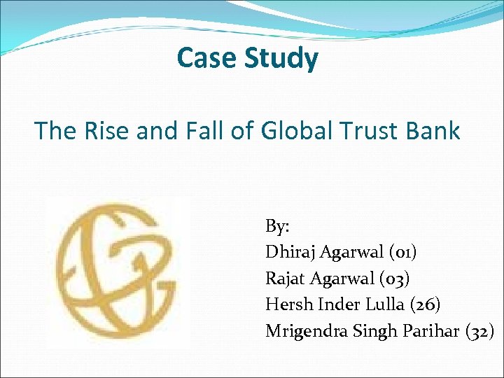 Case Study The Rise and Fall of Global Trust Bank By: Dhiraj Agarwal (01)