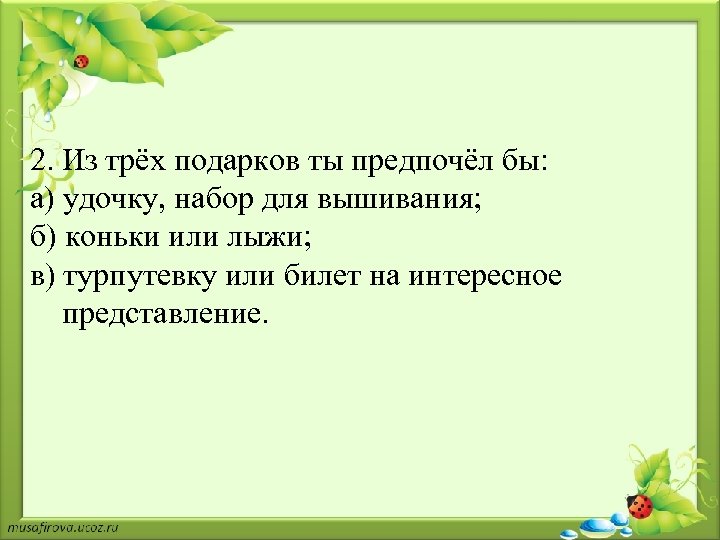 2. Из трёх подарков ты предпочёл бы: а) удочку, набор для вышивания; б) коньки