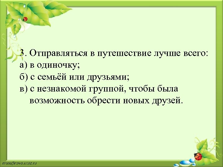 3. Отправляться в путешествие лучше всего: а) в одиночку; б) с семьёй или друзьями;