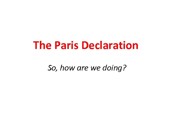 The Paris Declaration So, how are we doing? 