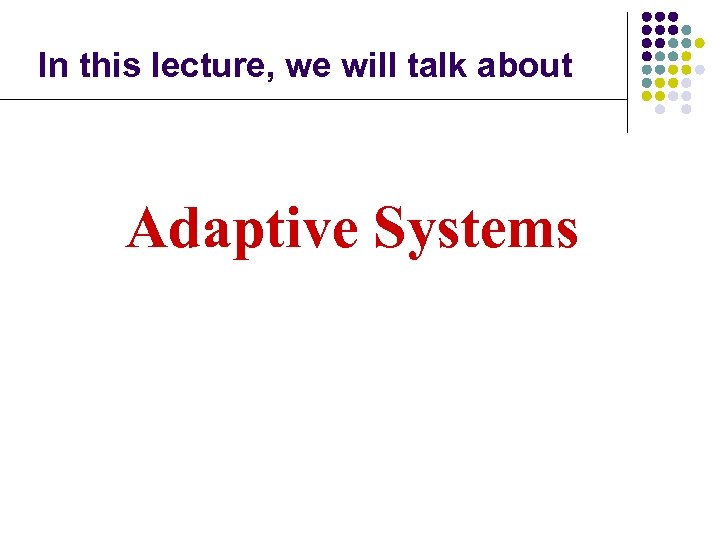 In this lecture, we will talk about Adaptive Systems 