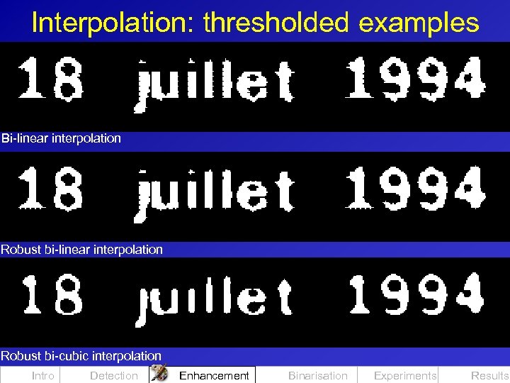 Interpolation: thresholded examples Bi-linear interpolation Robust bi-cubic interpolation Intro Detection Enhancement Binarisation Experiments Results