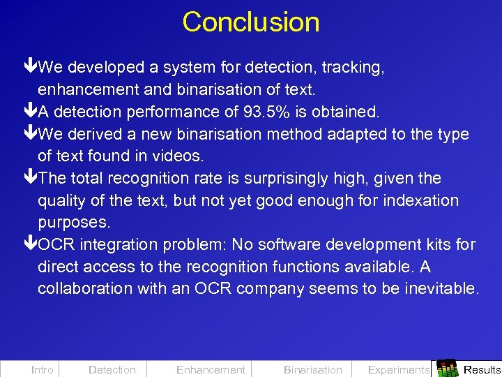 Conclusion êWe developed a system for detection, tracking, enhancement and binarisation of text. êA