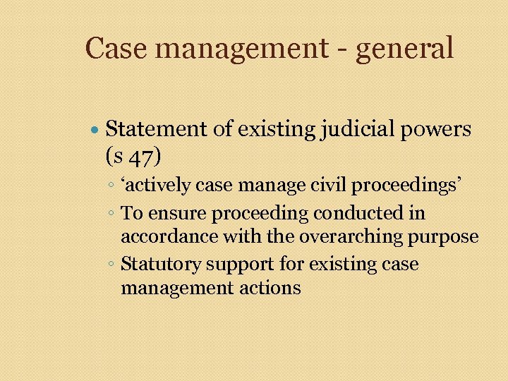 Case management - general Statement of existing judicial powers (s 47) ◦ ‘actively case