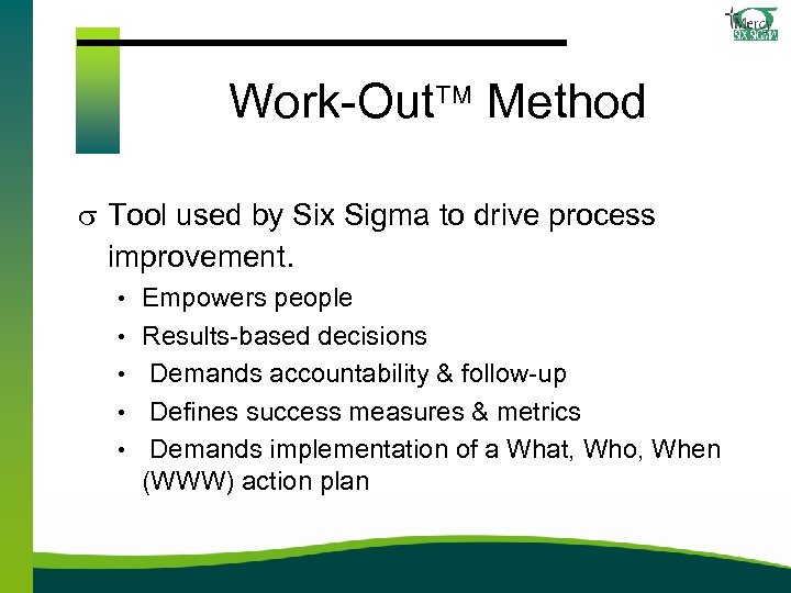 Work-Out Method s Tool used by Six Sigma to drive process improvement. • Empowers