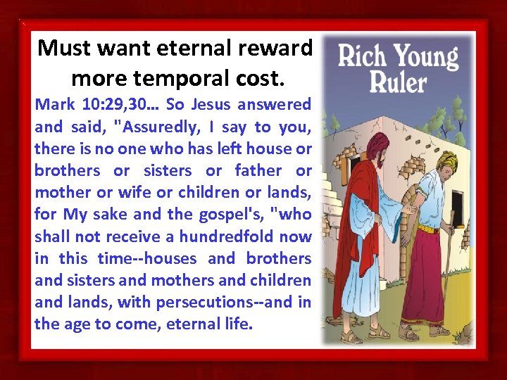 Must want eternal reward more temporal cost. Mark 10: 29, 30… So Jesus answered