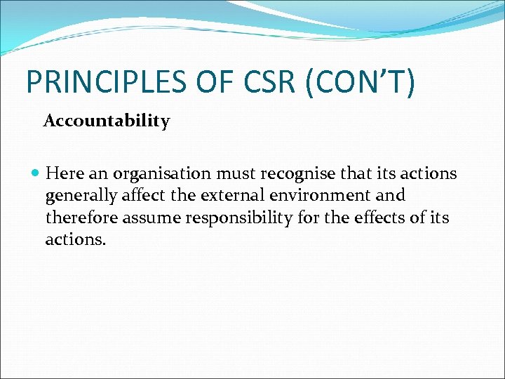 PRINCIPLES OF CSR (CON’T) Accountability Here an organisation must recognise that its actions generally