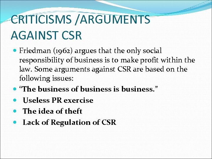 CRITICISMS /ARGUMENTS AGAINST CSR Friedman (1962) argues that the only social responsibility of business