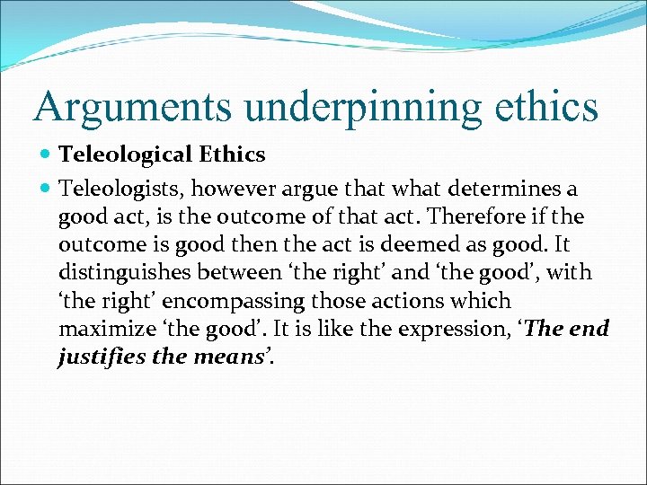Arguments underpinning ethics Teleological Ethics Teleologists, however argue that what determines a good act,