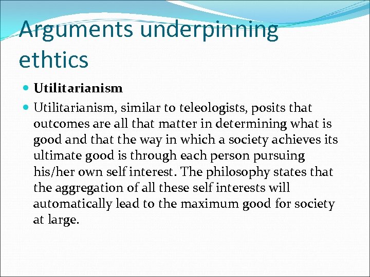 Arguments underpinning ethtics Utilitarianism, similar to teleologists, posits that outcomes are all that matter