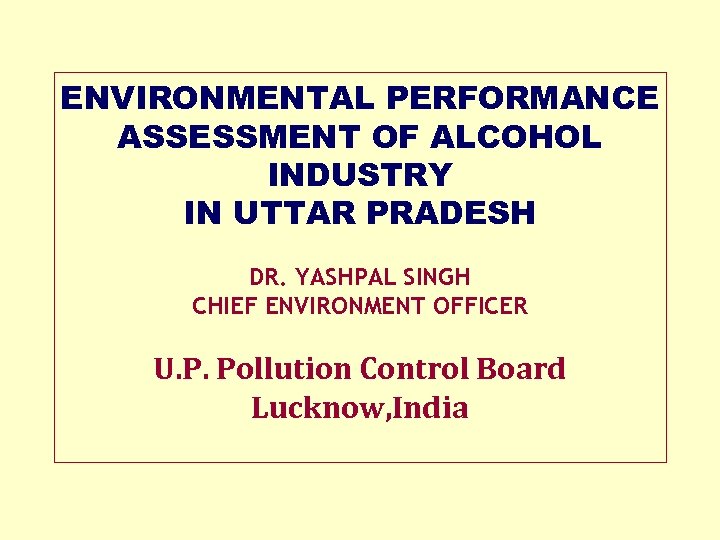 ENVIRONMENTAL PERFORMANCE ASSESSMENT OF ALCOHOL INDUSTRY IN UTTAR PRADESH DR. YASHPAL SINGH CHIEF ENVIRONMENT