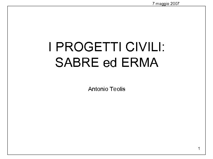 7 maggio 2007 I PROGETTI CIVILI: SABRE ed ERMA Antonio Teolis 1 