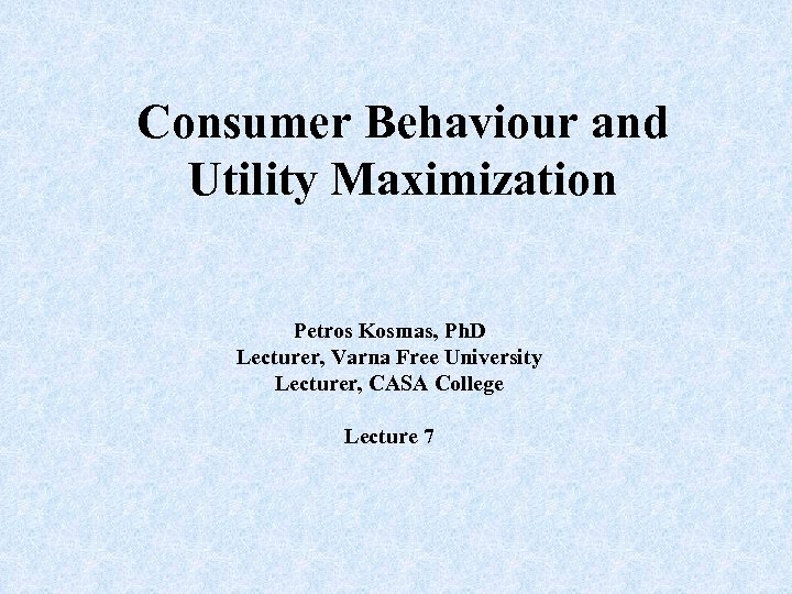 Consumer Behaviour and Utility Maximization Petros Kosmas, Ph. D Lecturer, Varna Free University Lecturer,