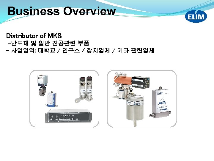 Business Overview Distributor of MKS -반도체 및 일반 진공관련 부품 - 사업영역: 대학교 /