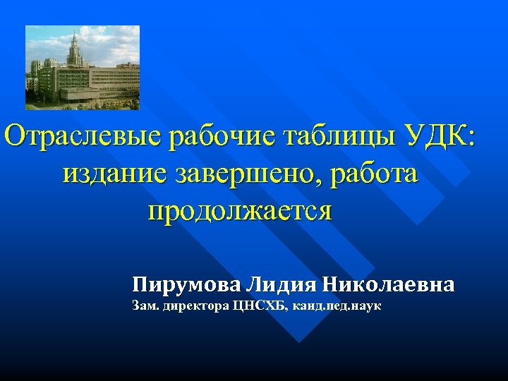 Отраслевые рабочие таблицы УДК: издание завершено, работа продолжается Пирумова Лидия Николаевна Зам. директора ЦНСХБ,