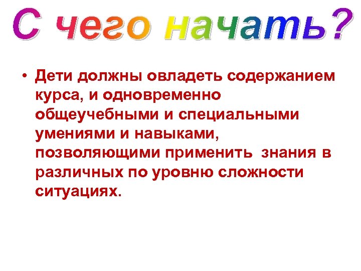  • Дети должны овладеть содержанием курса, и одновременно общеучебными и специальными умениями и