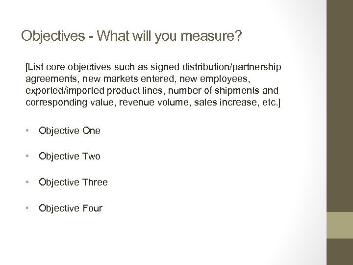 Objectives - What will you measure? [List core objectives such as signed distribution/partnership agreements,