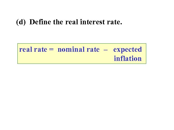 (d) Define the real interest rate. real rate = nominal rate – expected inflation