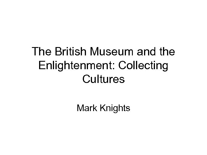 The British Museum and the Enlightenment: Collecting Cultures Mark Knights 