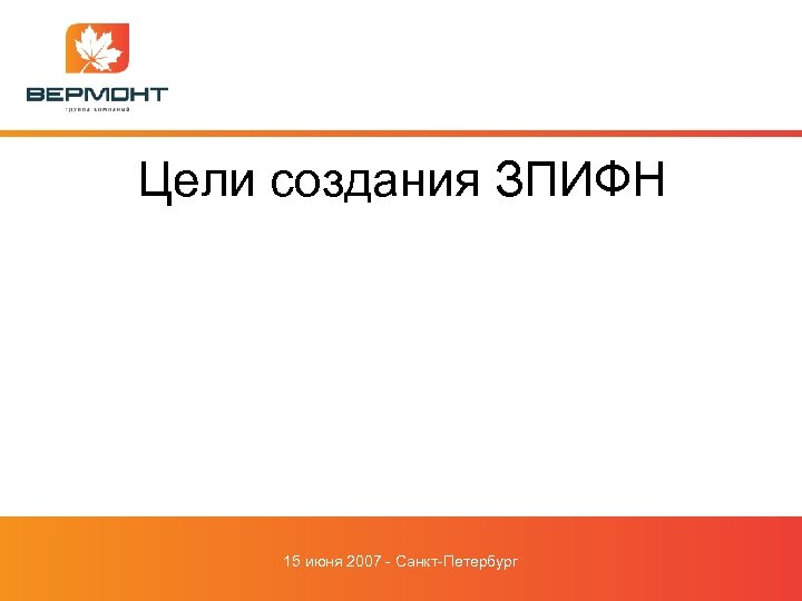 Цели создания ЗПИФН 15 июня 2007 - Санкт-Петербург 