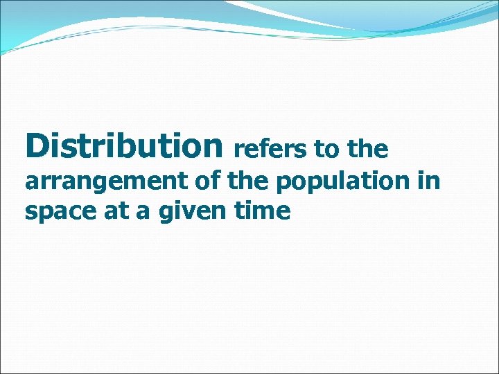 Distribution refers to the arrangement of the population in space at a given time