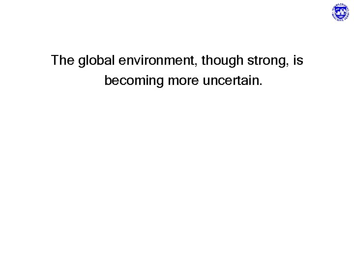 The global environment, though strong, is becoming more uncertain. 