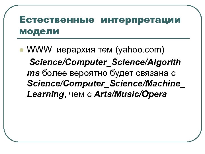 Естественные интерпретации модели l WWW иерархия тем (yahoo. com) Science/Computer_Science/Algorith ms более вероятно будет