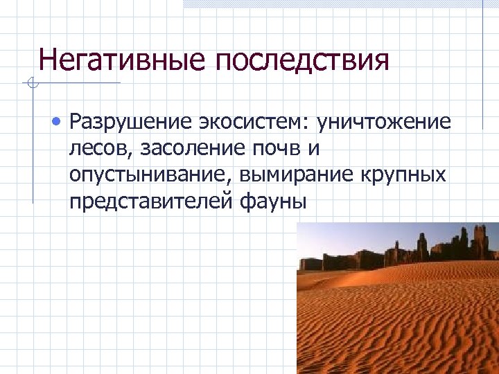 Негативные последствия • Разрушение экосистем: уничтожение лесов, засоление почв и опустынивание, вымирание крупных представителей