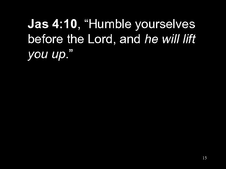 Jas 4: 10, “Humble yourselves before the Lord, and he will lift you up.