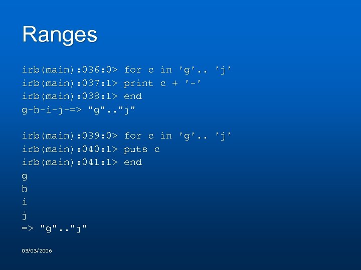 Ranges irb(main): 036: 0> for c in 'g'. . 'j' irb(main): 037: 1> print