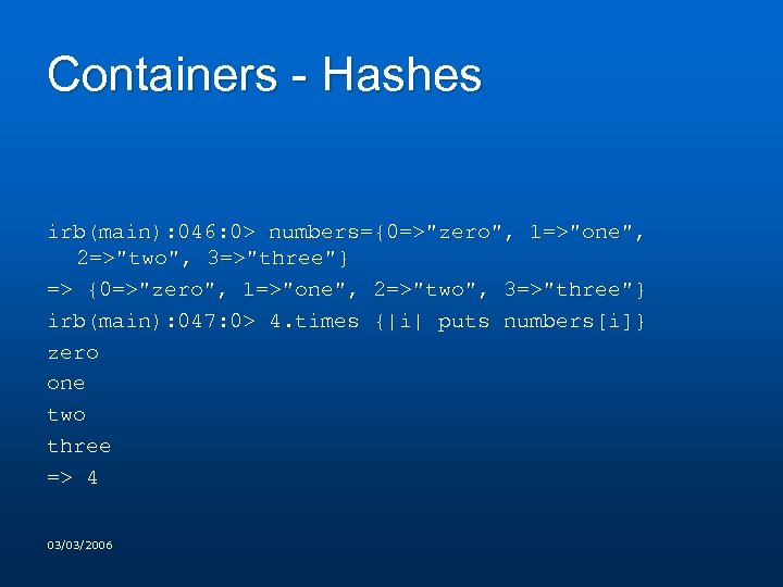 Containers - Hashes irb(main): 046: 0> numbers={0=>"zero", 1=>"one", 2=>"two", 3=>"three"} => {0=>"zero", 1=>"one", 2=>"two",