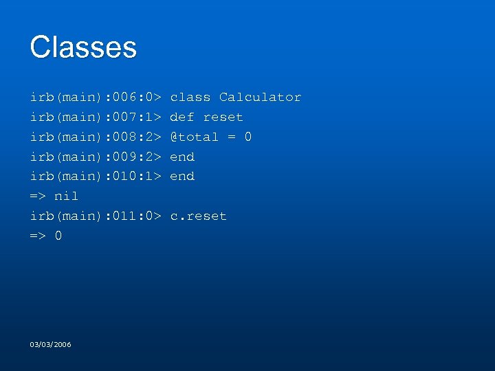 Classes irb(main): 006: 0> class Calculator irb(main): 007: 1> def reset irb(main): 008: 2>